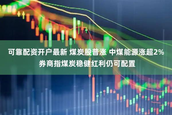 可靠配资开户最新 煤炭股普涨 中煤能源涨超2% 券商指煤炭稳健红利仍可配置