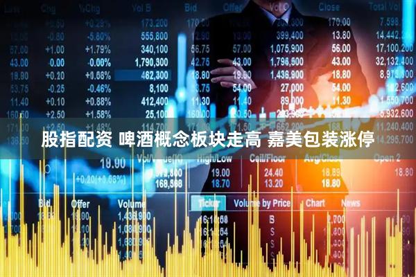 股指配资 啤酒概念板块走高 嘉美包装涨停