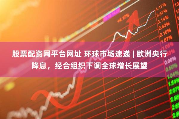 股票配资网平台网址 环球市场速递 | 欧洲央行降息，经合组织下调全球增长展望