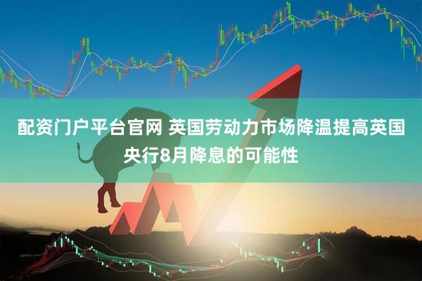 配资门户平台官网 英国劳动力市场降温提高英国央行8月降息的可能性