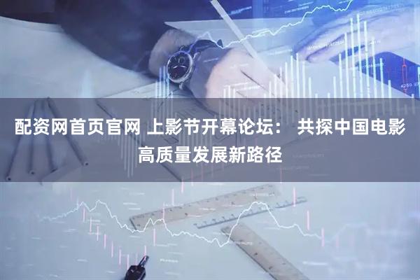 配资网首页官网 上影节开幕论坛： 共探中国电影高质量发展新路径