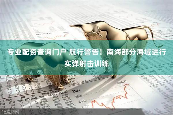专业配资查询门户 航行警告！南海部分海域进行实弹射击训练