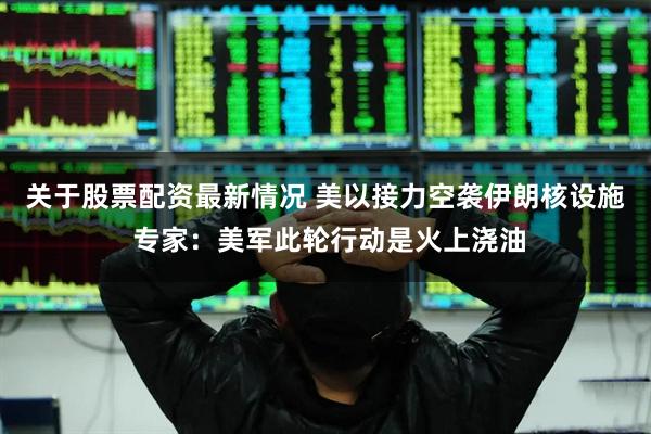 关于股票配资最新情况 美以接力空袭伊朗核设施 专家：美军此轮行动是火上浇油