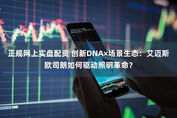 正规网上实盘配资 创新DNA×场景生态：艾迈斯欧司朗如何驱动照明革命？