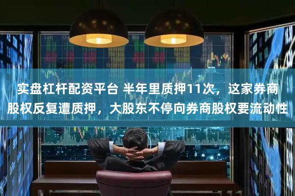 实盘杠杆配资平台 半年里质押11次，这家券商股权反复遭质押，大股东不停向券商股权要流动性