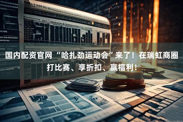 国内配资官网 “哈扎劲运动会”来了！在瑞虹商圈打比赛、享折扣、赢福利！