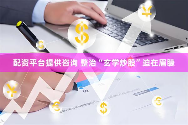 配资平台提供咨询 整治“玄学炒股”迫在眉睫