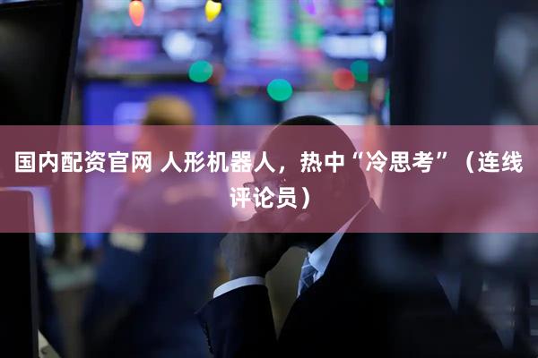国内配资官网 人形机器人，热中“冷思考”（连线评论员）
