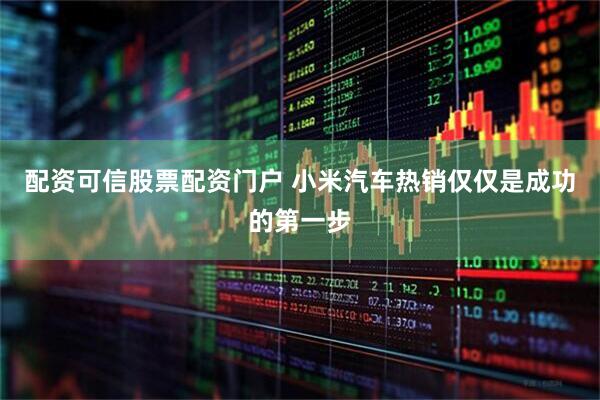 配资可信股票配资门户 小米汽车热销仅仅是成功的第一步