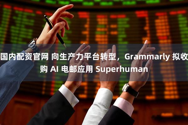 国内配资官网 向生产力平台转型，Grammarly 拟收购 AI 电邮应用 Superhuman