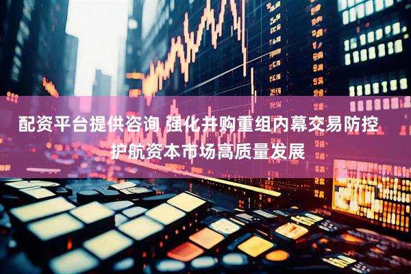 配资平台提供咨询 强化并购重组内幕交易防控    护航资本市场高质量发展