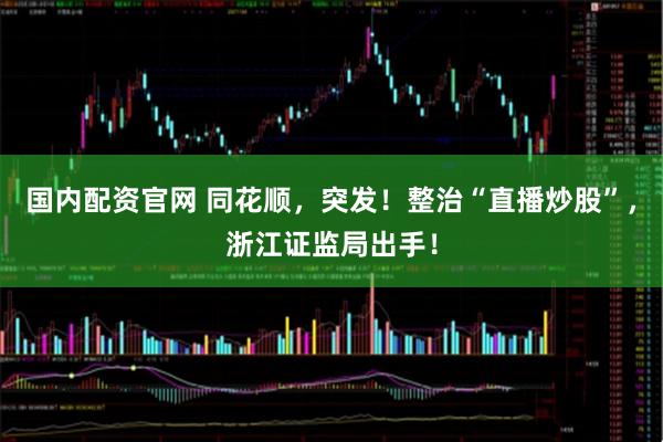 国内配资官网 同花顺，突发！整治“直播炒股”，浙江证监局出手！