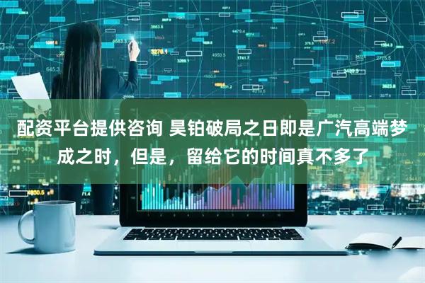 配资平台提供咨询 昊铂破局之日即是广汽高端梦成之时，但是，留给它的时间真不多了