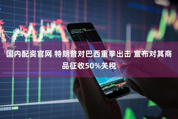 国内配资官网 特朗普对巴西重拳出击 宣布对其商品征收50%关税