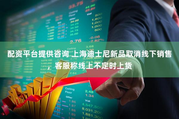 配资平台提供咨询 上海迪士尼新品取消线下销售，客服称线上不定时上货