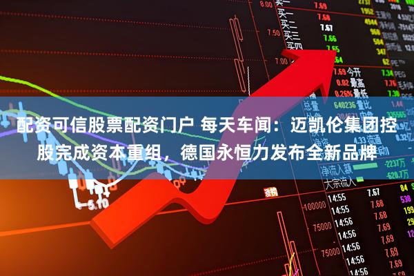 配资可信股票配资门户 每天车闻：迈凯伦集团控股完成资本重组，德国永恒力发布全新品牌