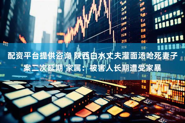 配资平台提供咨询 陕西白水丈夫灌面汤呛死妻子案二次延期 家属：被害人长期遭受家暴