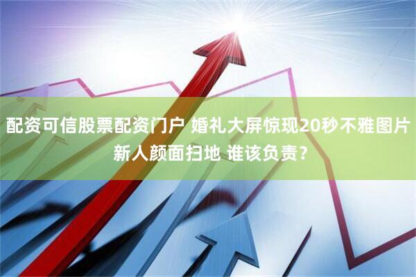 配资可信股票配资门户 婚礼大屏惊现20秒不雅图片 新人颜面扫地 谁该负责？
