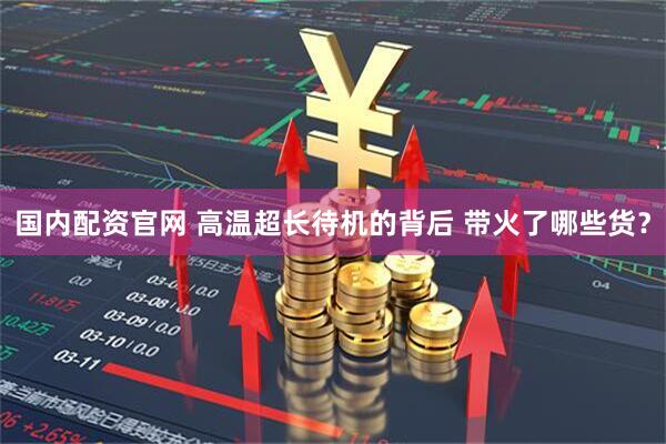 国内配资官网 高温超长待机的背后 带火了哪些货？