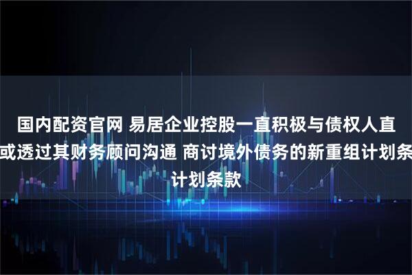国内配资官网 易居企业控股一直积极与债权人直接或透过其财务顾问沟通 商讨境外债务的新重组计划条款