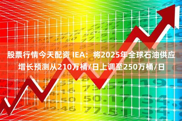 股票行情今天配资 IEA：将2025年全球石油供应增长预测从210万桶/日上调至250万桶/日