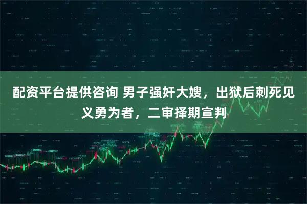 配资平台提供咨询 男子强奸大嫂，出狱后刺死见义勇为者，二审择期宣判