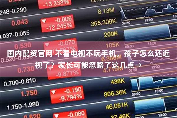 国内配资官网 不看电视不玩手机，孩子怎么还近视了？家长可能忽略了这几点→