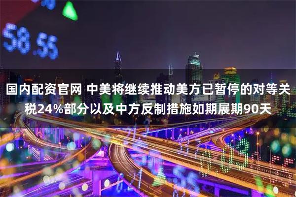 国内配资官网 中美将继续推动美方已暂停的对等关税24%部分以及中方反制措施如期展期90天