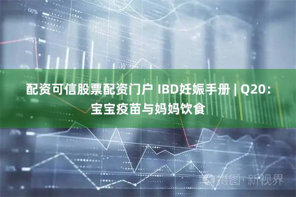 配资可信股票配资门户 IBD妊娠手册 | Q20：宝宝疫苗与妈妈饮食