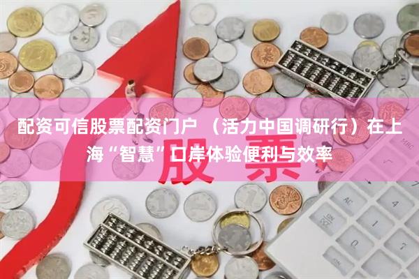 配资可信股票配资门户 （活力中国调研行）在上海“智慧”口岸体验便利与效率