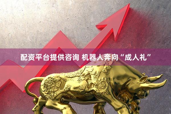 配资平台提供咨询 机器人奔向“成人礼”