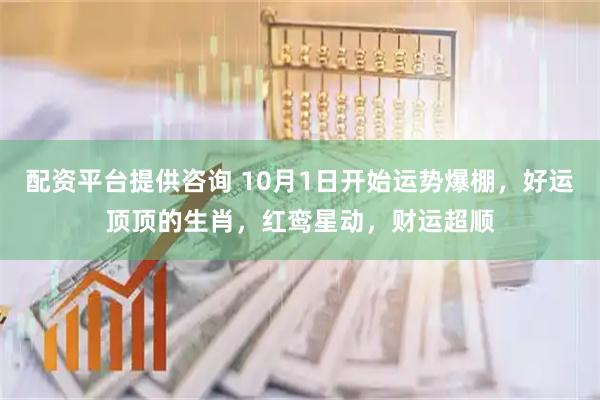 配资平台提供咨询 10月1日开始运势爆棚，好运顶顶的生肖，红鸾星动，财运超顺