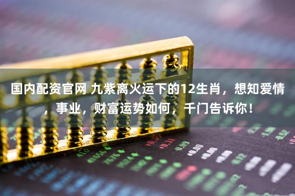 国内配资官网 九紫离火运下的12生肖，想知爱情，事业，财富运势如何，千门告诉你！