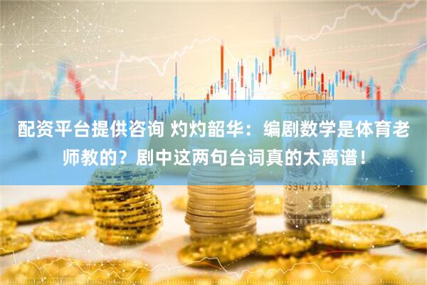 配资平台提供咨询 灼灼韶华：编剧数学是体育老师教的？剧中这两句台词真的太离谱！