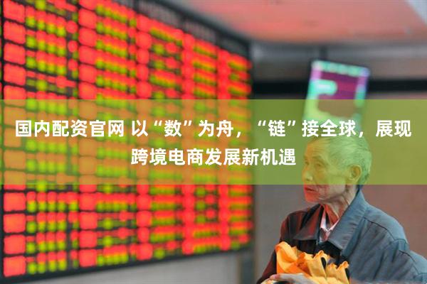 国内配资官网 以“数”为舟，“链”接全球，展现跨境电商发展新机遇