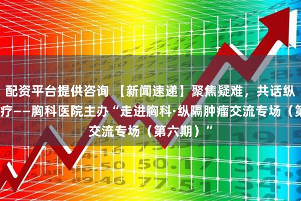 配资平台提供咨询 【新闻速递】聚焦疑难,共话纵隔精准诊疗——胸科医院主办“走进胸科·纵隔肿瘤交流专场(第六期)”