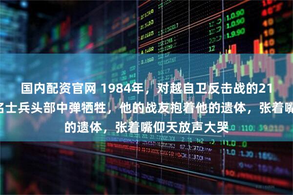 国内配资官网 1984年，对越自卫反击战的211高地上，一名士兵头部中弹牺牲，他的战友抱着他的遗体，张着嘴仰天放声大哭