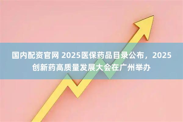 国内配资官网 2025医保药品目录公布，2025创新药高质量发展大会在广州举办